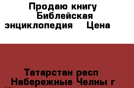 Продаю книгу “Библейская энциклопедия“ › Цена ­ 400 - Татарстан респ., Набережные Челны г. Книги, музыка и видео » Книги, журналы   . Татарстан респ.